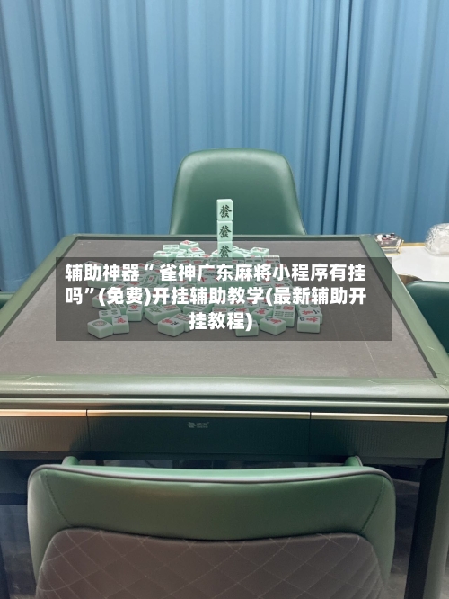 辅助神器“ 雀神广东麻将小程序有挂吗”(免费)开挂辅助教学(最新辅助开挂教程)