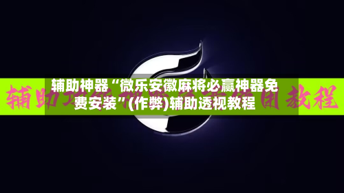 辅助神器“微乐安徽麻将必赢神器免费安装	”(作弊)辅助透视教程-第3张图片