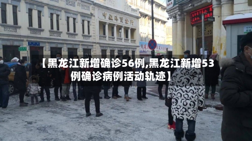 【黑龙江新增确诊56例,黑龙江新增53例确诊病例活动轨迹】-第2张图片