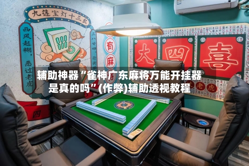辅助神器“雀神广东麻将万能开挂器是真的吗	”(作弊)辅助透视教程-第2张图片