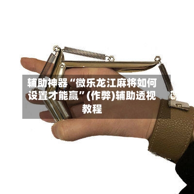 辅助神器“微乐龙江麻将如何设置才能赢	”(作弊)辅助透视教程-第2张图片