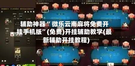 辅助神器“ 微乐云南麻将免费开挂手机版”(免费)开挂辅助教学(最新辅助开挂教程)-第2张图片