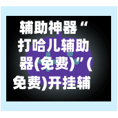 辅助神器“ 打哈儿辅助器(免费)”(免费)开挂辅助教学(最新辅助开挂教程)