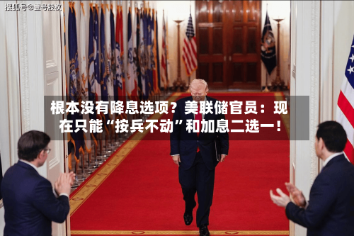 根本没有降息选项？美联储官员：现在只能“按兵不动”和加息二选一！-第2张图片
