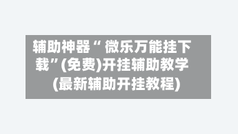 辅助神器“ 微乐万能挂下载”(免费)开挂辅助教学(最新辅助开挂教程)