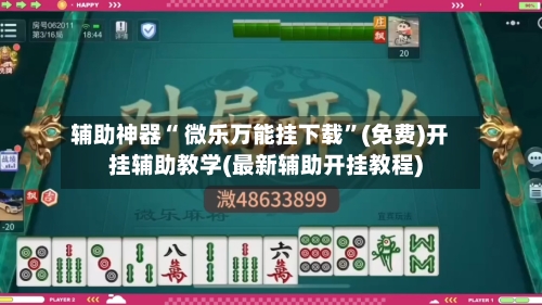 辅助神器“ 微乐万能挂下载”(免费)开挂辅助教学(最新辅助开挂教程)-第2张图片