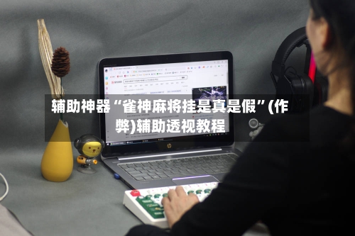 辅助神器“雀神麻将挂是真是假”(作弊)辅助透视教程