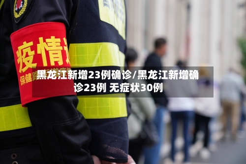 黑龙江新增23例确诊/黑龙江新增确诊23例 无症状30例