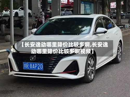 【长安逸动哪里降价比较多啊,长安逸动哪里降价比较多啊视频】-第3张图片