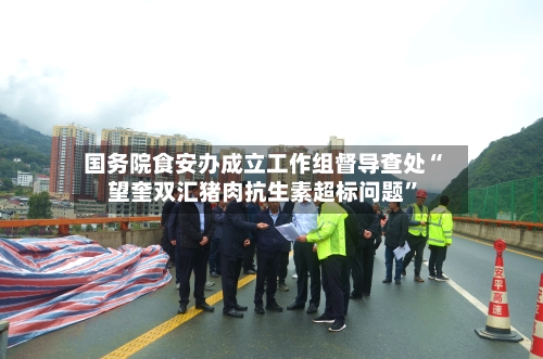 国务院食安办成立工作组督导查处“望奎双汇猪肉抗生素超标问题”-第2张图片