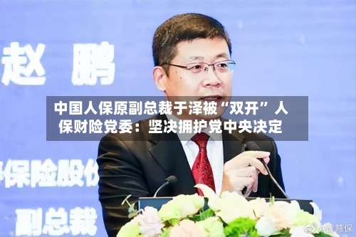 中国人保原副总裁于泽被“双开” 人保财险党委：坚决拥护党中央决定