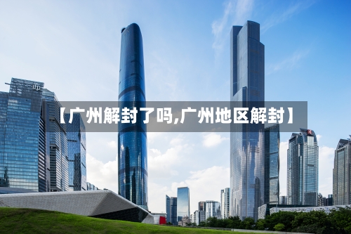 【广州解封了吗,广州地区解封】