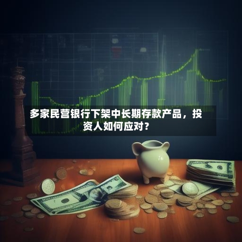 多家民营银行下架中长期存款产品，投资人如何应对？-第2张图片
