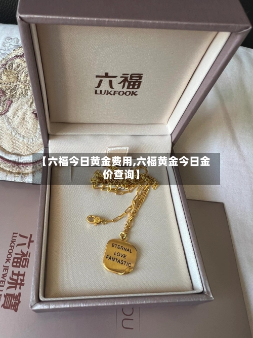 【六福今日黄金费用,六福黄金今日金价查询】-第2张图片