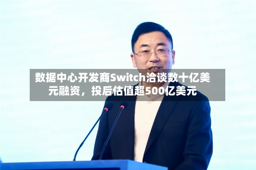 数据中心开发商Switch洽谈数十亿美元融资，投后估值超500亿美元-第3张图片