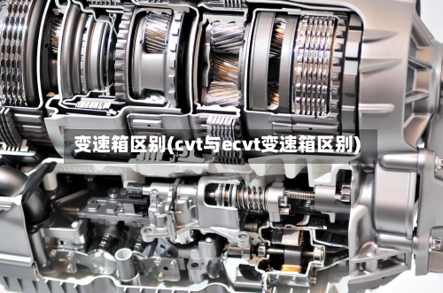 变速箱区别(cvt与ecvt变速箱区别)-第2张图片