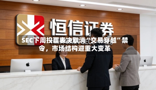 SEC下周投票表决取消“交易穿越”禁令	，市场结构迎重大变革-第2张图片