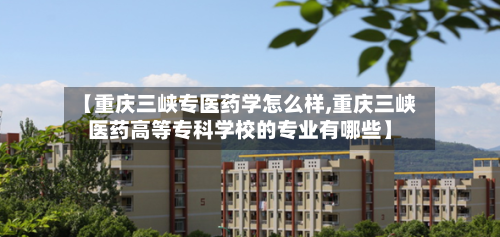【重庆三峡专医药学怎么样,重庆三峡医药高等专科学校的专业有哪些】