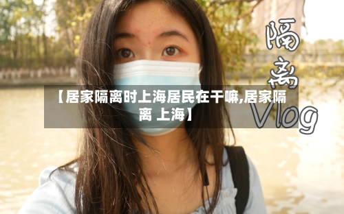 【居家隔离时上海居民在干嘛,居家隔离 上海】-第2张图片