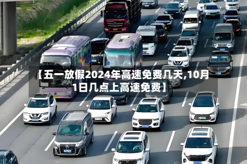 【五一放假2024年高速免费几天,10月1日几点上高速免费】