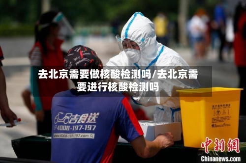 去北京需要做核酸检测吗/去北京需要进行核酸检测吗