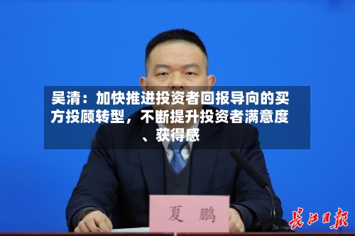 吴清：加快推进投资者回报导向的买方投顾转型，不断提升投资者满意度、获得感-第3张图片