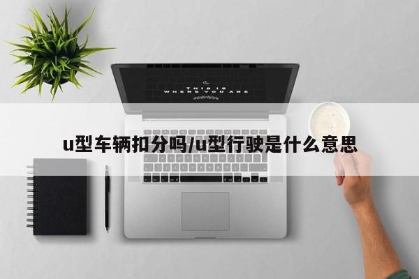 u型车辆扣分吗/u型行驶是什么意思