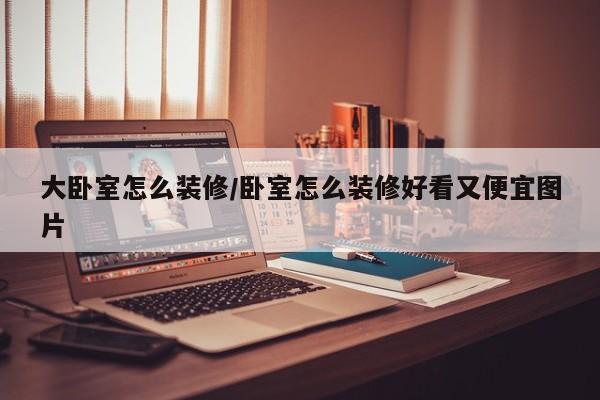 大卧室怎么装修/卧室怎么装修好看又便宜图片
