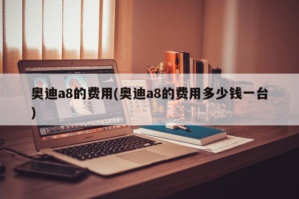 奥迪a8的费用(奥迪a8的费用多少钱一台)