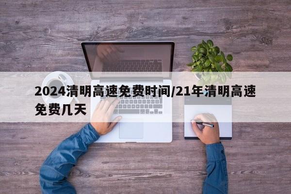 2024清明高速免费时间/21年清明高速免费几天