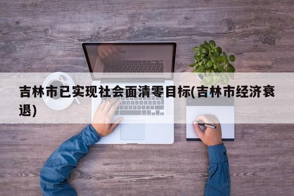 吉林市已实现社会面清零目标(吉林市经济衰退)