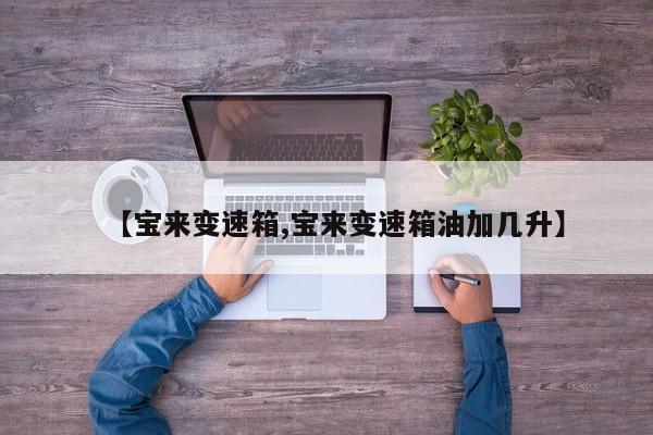 【宝来变速箱,宝来变速箱油加几升】