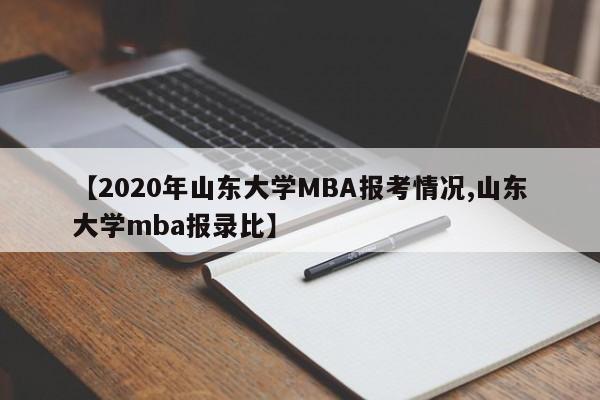 【2020年山东大学MBA报考情况,山东大学mba报录比】