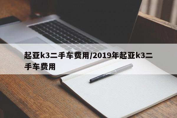 起亚k3二手车费用/2019年起亚k3二手车费用