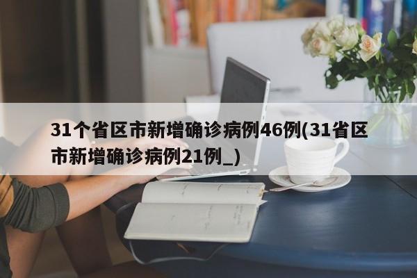 31个省区市新增确诊病例46例(31省区市新增确诊病例21例_)