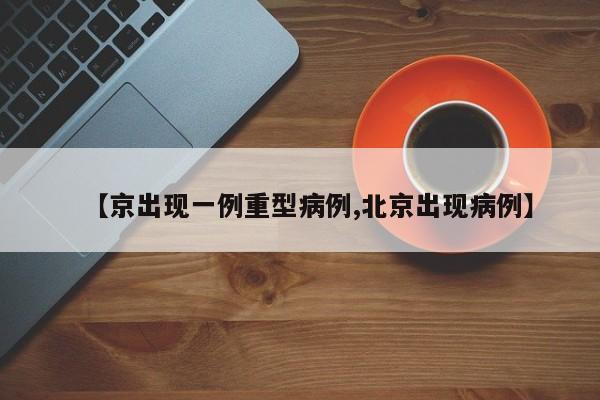 【京出现一例重型病例,北京出现病例】