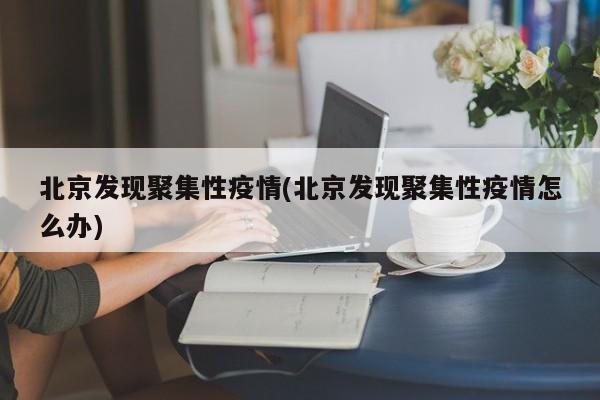 北京发现聚集性疫情(北京发现聚集性疫情怎么办)