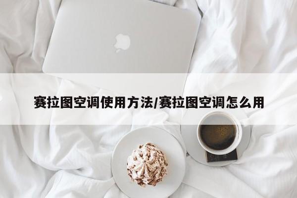 赛拉图空调使用方法/赛拉图空调怎么用