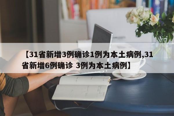 【31省新增3例确诊1例为本土病例,31省新增6例确诊 3例为本土病例】