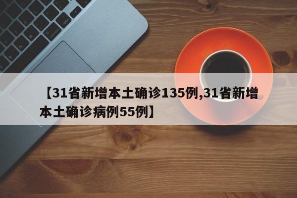 【31省新增本土确诊135例,31省新增本土确诊病例55例】