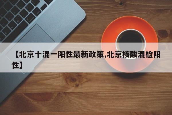 【北京十混一阳性最新政策,北京核酸混检阳性】