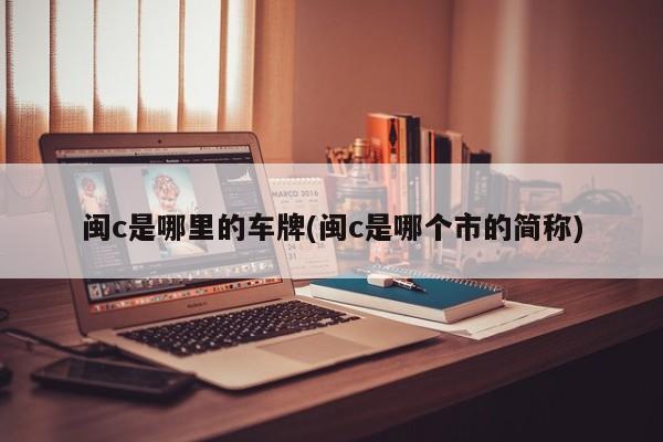 闽c是哪里的车牌(闽c是哪个市的简称)