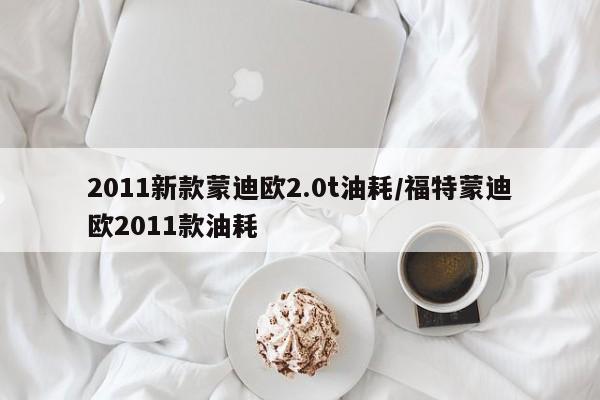 2011新款蒙迪欧2.0t油耗/福特蒙迪欧2011款油耗