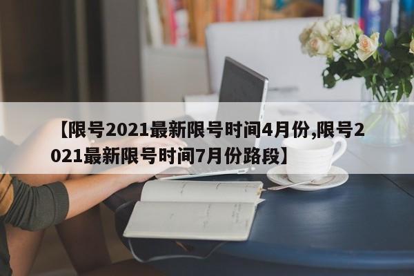 【限号2021最新限号时间4月份,限号2021最新限号时间7月份路段】