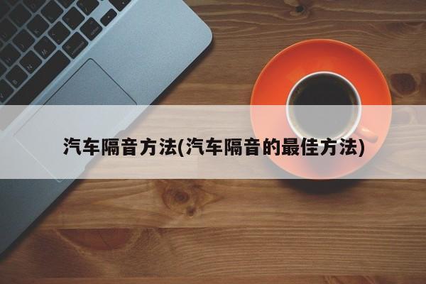 汽车隔音方法(汽车隔音的最佳方法)