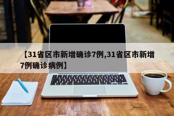 【31省区市新增确诊7例,31省区市新增7例确诊病例】