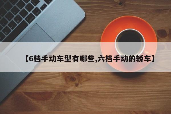 【6档手动车型有哪些,六档手动的轿车】