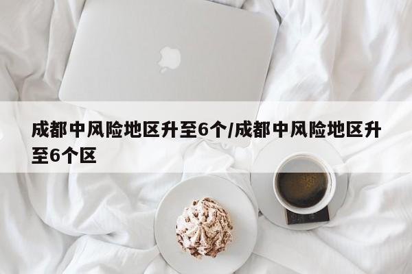 成都中风险地区升至6个/成都中风险地区升至6个区