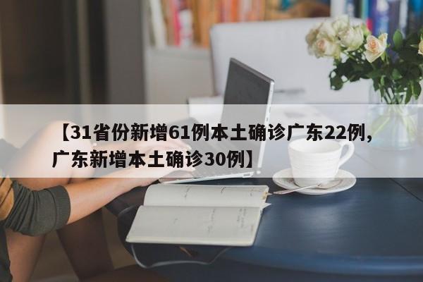 【31省份新增61例本土确诊广东22例,广东新增本土确诊30例】