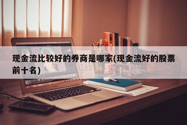 现金流比较好的券商是哪家(现金流好的股票前十名)